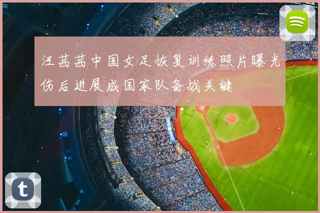 汪茜茜中国女足恢复训练照片曝光伤后进展成国家队备战关键