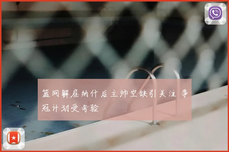 篮网解雇纳什后主帅空缺引关注 争冠计划受考验