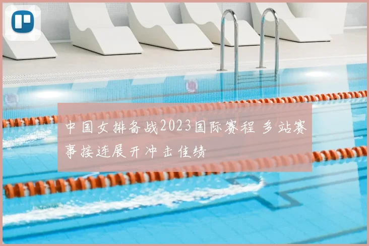 中国女排备战2023国际赛程 多站赛事接连展开冲击佳绩