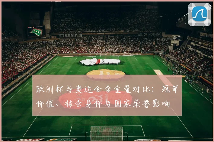 欧洲杯与奥运会含金量对比：冠军价值、转会身价与国家荣誉影响