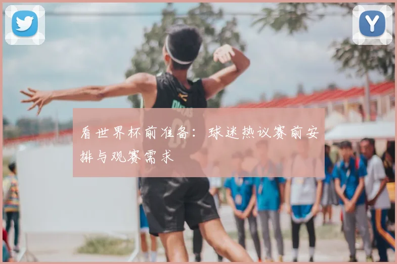 看世界杯前准备：球迷热议赛前安排与观赛需求