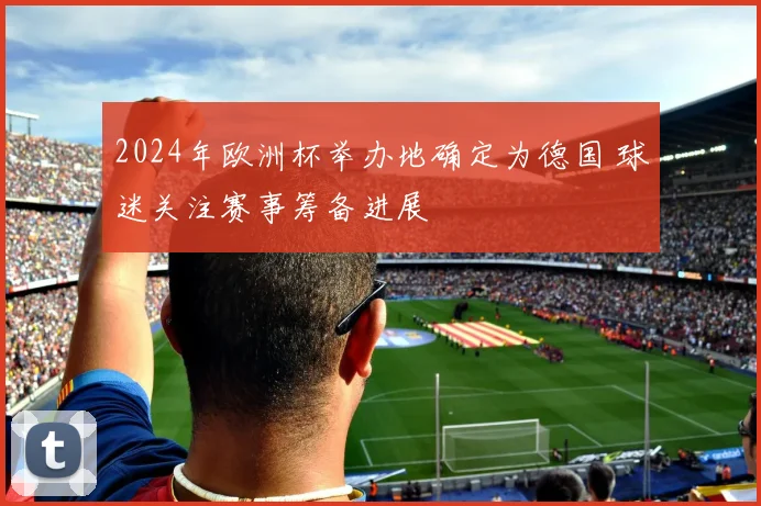 2024年欧洲杯举办地确定为德国 球迷关注赛事筹备进展