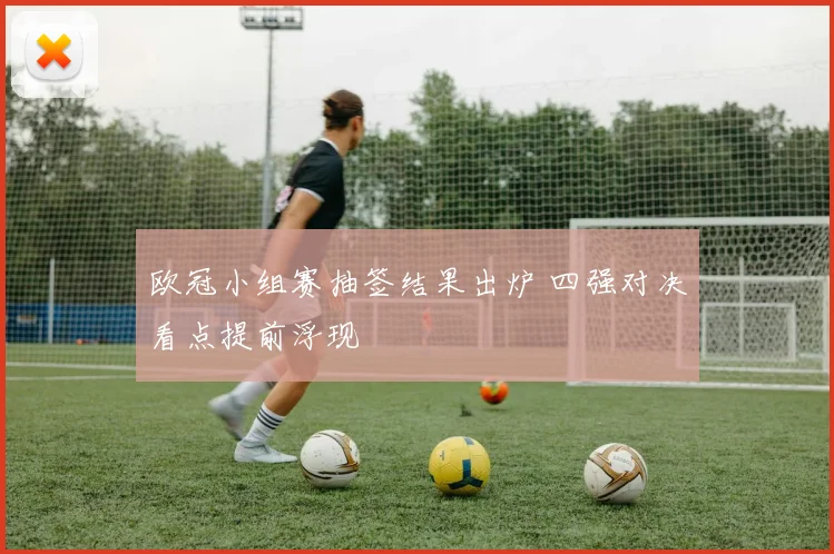欧冠小组赛抽签结果出炉 四强对决看点提前浮现