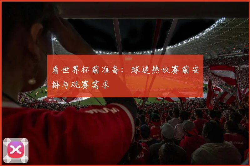 看世界杯前准备：球迷热议赛前安排与观赛需求